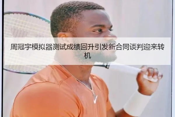 周冠宇模拟器测试成绩回升引发新合同谈判迎来转机